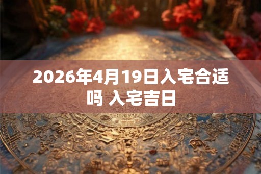 2026年4月19日入宅合适吗 入宅吉日