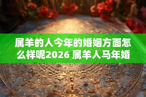 属羊的人今年的婚姻方面怎么样呢2026 属羊人马年婚姻运