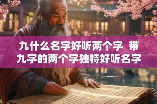 九什么名字好听两个字  带九字的两个字独特好听名字