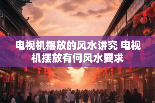 电视机摆放的风水讲究 电视机摆放有何风水要求