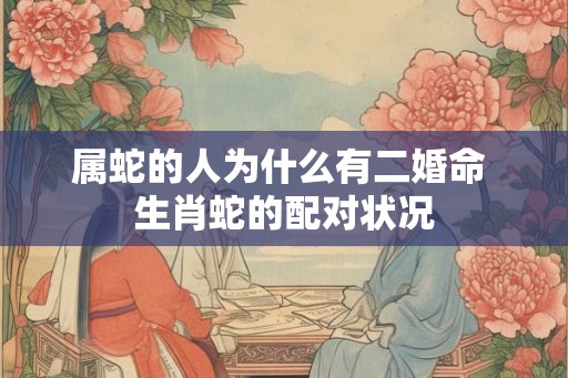 属蛇的人为什么有二婚命 生肖蛇的配对状况