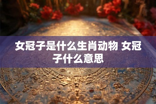 女冠子是什么生肖动物 女冠子什么意思