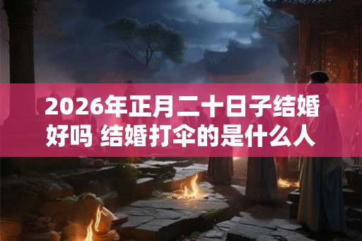 2026年正月二十日子结婚好吗 结婚打伞的是什么人