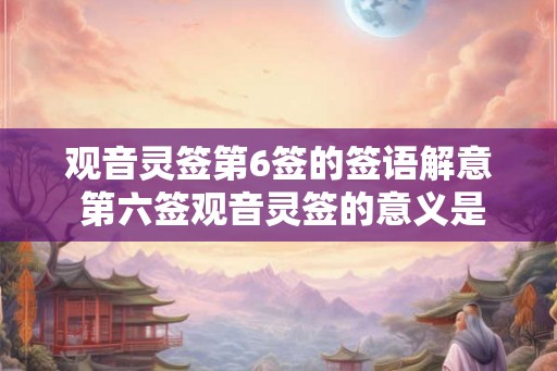 观音灵签第6签的签语解意 第六签观音灵签的意义是什么