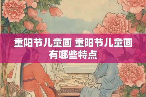 重阳节儿童画 重阳节儿童画有哪些特点