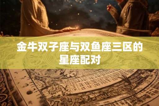 金牛双子座与双鱼座三区的星座配对