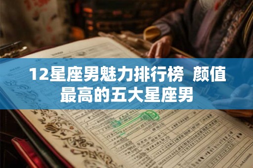 12星座男魅力排行榜  颜值最高的五大星座男