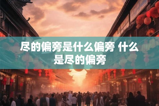 尽的偏旁是什么偏旁 什么是尽的偏旁
