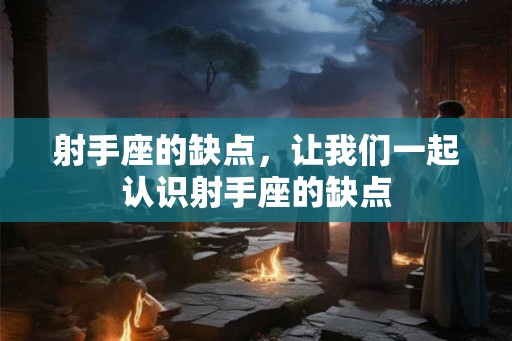 射手座的缺点,让我们一起认识射手座的缺点 射手座的缺点,让我们一起认识射手座的缺点