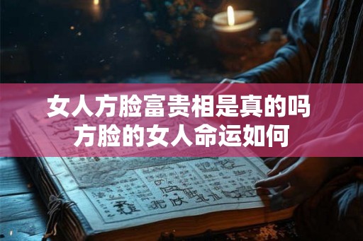 女人方脸富贵相是真的吗 方脸的女人命运如何