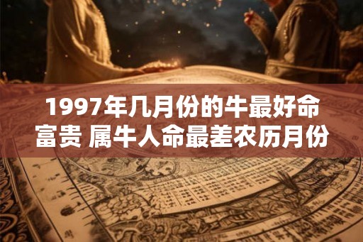 1997年几月份的牛最好命富贵 属牛人命最差农历月份
