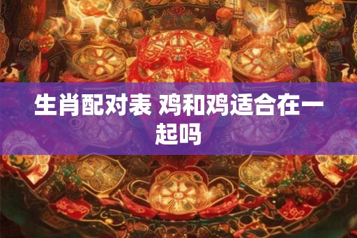 生肖配对表 鸡和鸡适合在一起吗