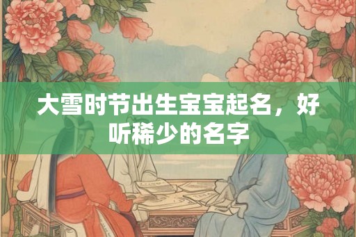 大雪时节出生宝宝起名，好听稀少的名字