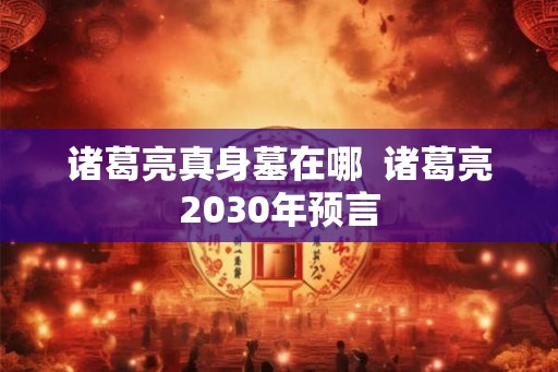诸葛亮真身墓在哪  诸葛亮2030年预言