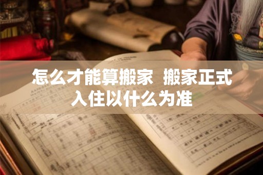 怎么才能算搬家  搬家正式入住以什么为准