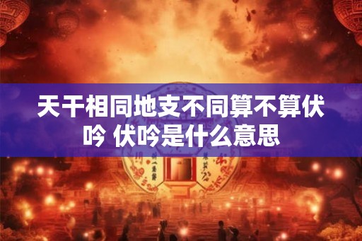 天干相同地支不同算不算伏吟 伏吟是什么意思
