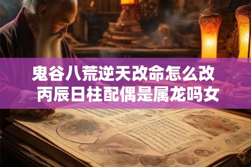 鬼谷八荒逆天改命怎么改  丙辰日柱配偶是属龙吗女命