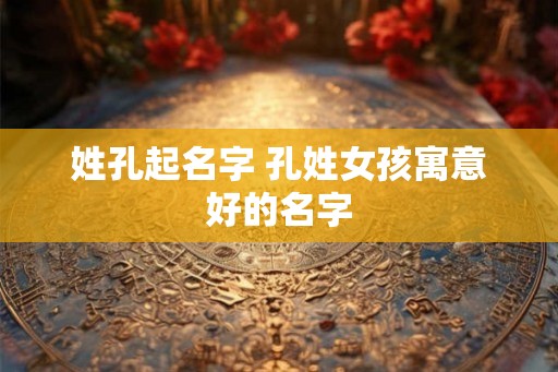 姓孔起名字 孔姓女孩寓意好的名字