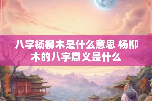 八字杨柳木是什么意思 杨柳木的八字意义是什么