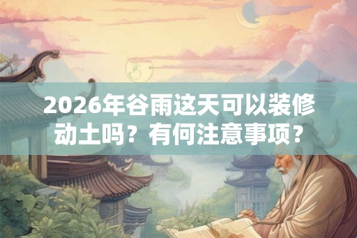 2026年谷雨这天可以装修动土吗？有何注意事项？