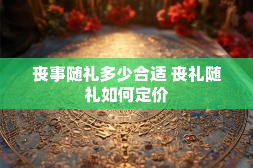 丧事随礼多少合适 丧礼随礼如何定价