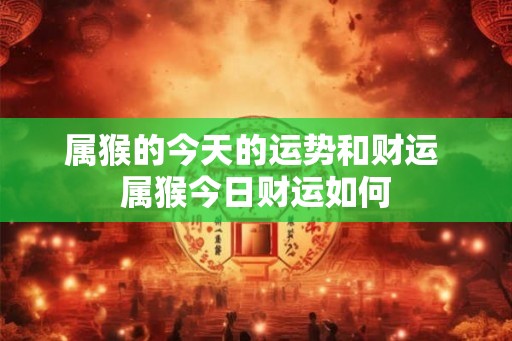 属猴的今天的运势和财运 属猴今日财运如何