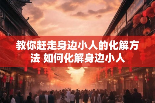 教你赶走身边小人的化解方法 如何化解身边小人