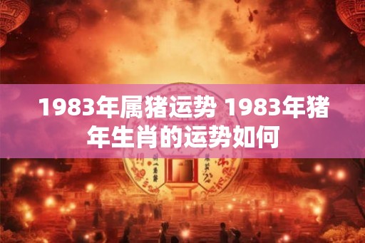 1983年属猪运势 1983年猪年生肖的运势如何