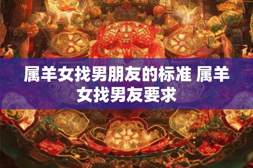 属羊女找男朋友的标准 属羊女找男友要求 属羊女找男朋友的标准 属羊女找男友要求