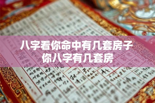 八字看你命中有几套房子 你八字有几套房 八字看你命中有几套房子 你八字有几套房