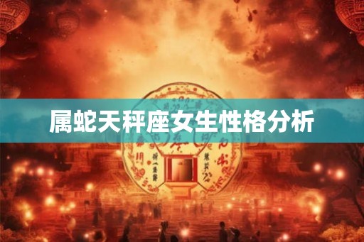 属蛇天秤座女生性格分析 属蛇天秤座女生性格分析
