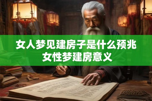 女人梦见建房子是什么预兆 女性梦建房意义