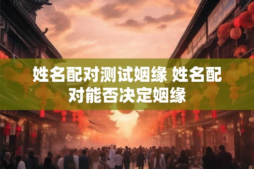 姓名配对测试姻缘 姓名配对能否决定姻缘