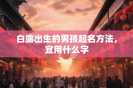白露出生的男孩起名方法,宜用什么字 白露出生的男孩起名方法,宜用什么字