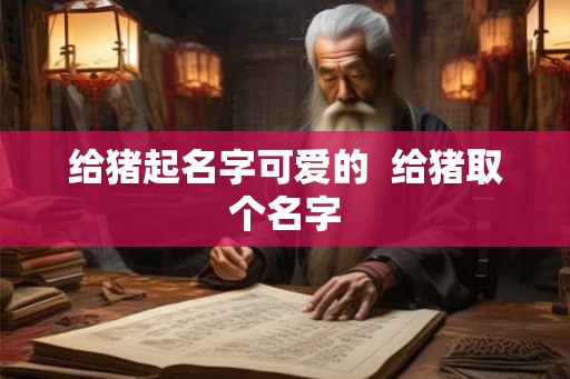 给猪起名字可爱的  给猪取个名字