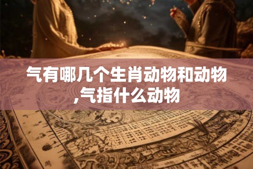 气有哪几个生肖动物和动物,气指什么动物
