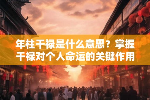 年柱干禄是什么意思?掌握干禄对个人命运的关键作用 年柱干禄是什么意思?掌握干禄对个人命运的关键作用