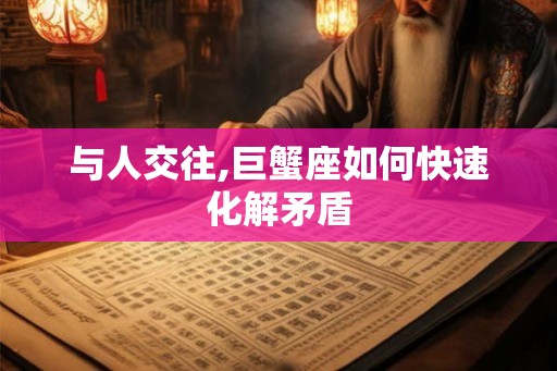 与人交往,巨蟹座如何快速化解矛盾 与人交往,巨蟹座如何快速化解矛盾