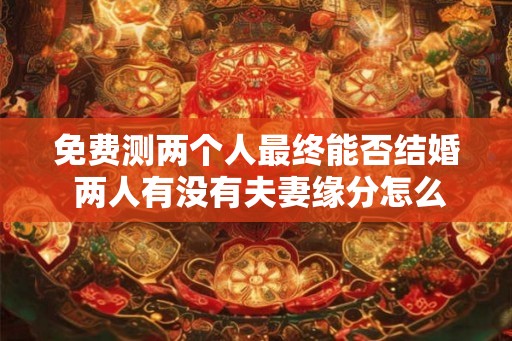 免费测两个人最终能否结婚 两人有没有夫妻缘分怎么测