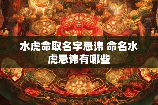 水虎命取名字忌讳 命名水虎忌讳有哪些 水虎命取名字忌讳 命名水虎忌讳有哪些