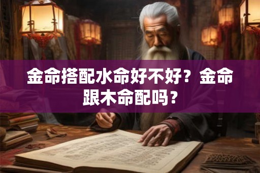 金命搭配水命好不好?金命跟木命配吗? 金命搭配水命好不好?金命跟木命配吗?