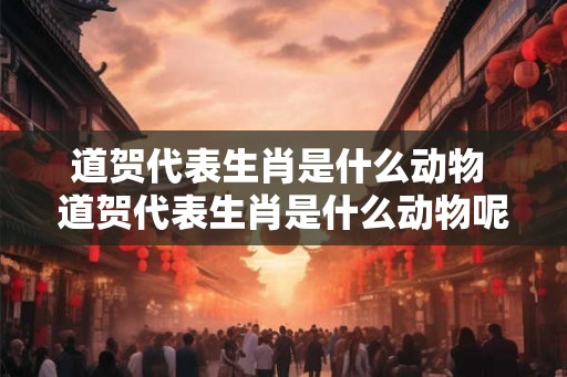道贺代表生肖是什么动物 道贺代表生肖是什么动物呢