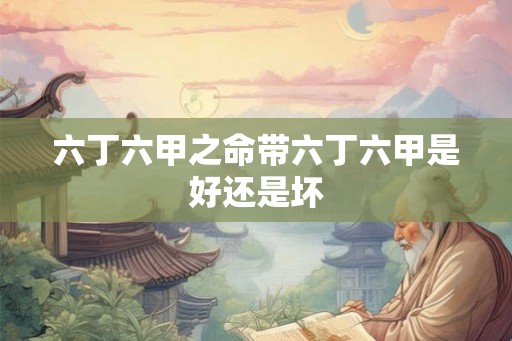 六丁六甲之命带六丁六甲是好还是坏