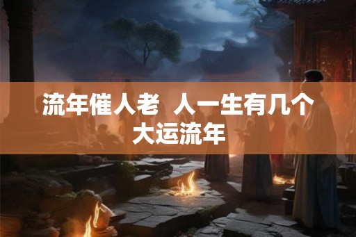 流年催人老  人一生有几个大运流年