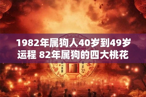 1982年属狗人40岁到49岁运程 82年属狗的四大桃花年