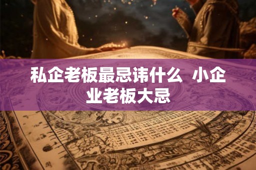 私企老板最忌讳什么  小企业老板大忌