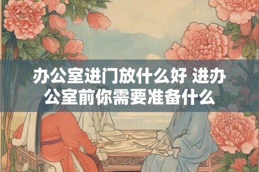 办公室进门放什么好 进办公室前你需要准备什么