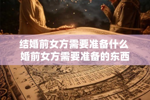 结婚前女方需要准备什么 婚前女方需要准备的东西