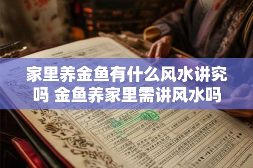 家里养金鱼有什么风水讲究吗 金鱼养家里需讲风水吗 家里养金鱼有什么风水讲究吗 金鱼养家里需讲风水吗