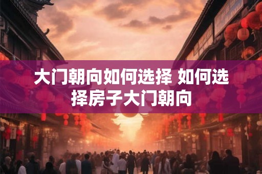 大门朝向如何选择 如何选择房子大门朝向 大门朝向如何选择 如何选择房子大门朝向